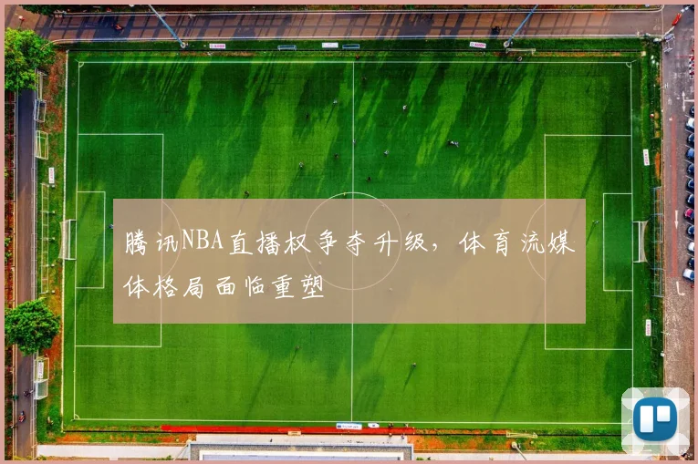 腾讯NBA直播权争夺升级，体育流媒体格局面临重塑