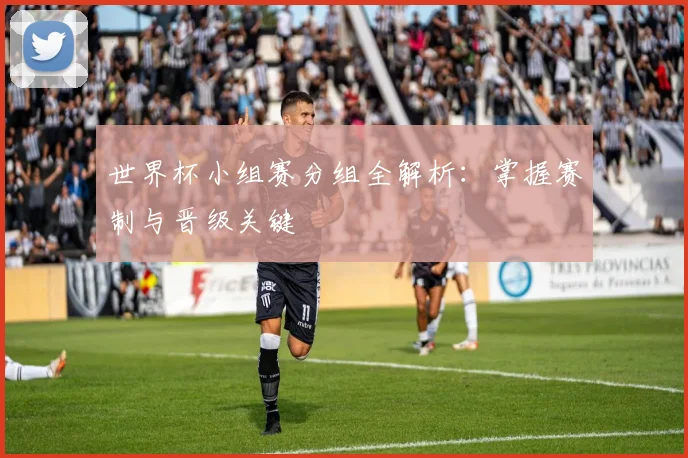 世界杯小组赛分组全解析:掌握赛制与晋级关键