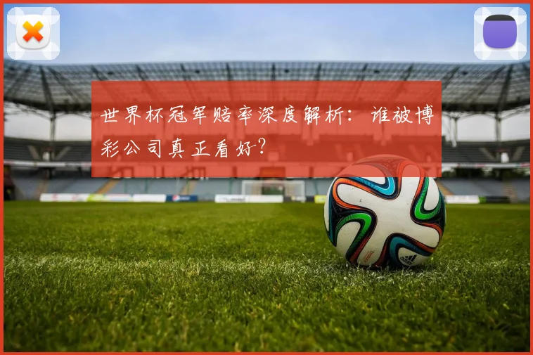 世界杯冠军赔率深度解析:谁被博彩公司真正看好?