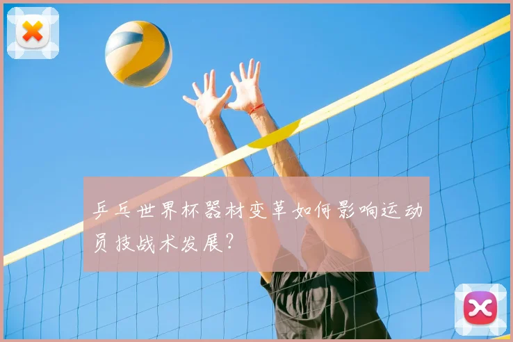 乒乓世界杯器材变革如何影响运动员技战术发展?
