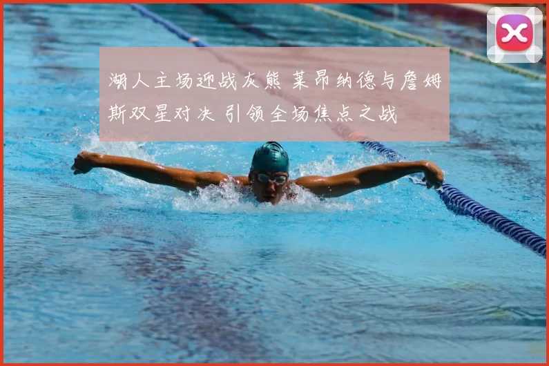 湖人主场迎战灰熊 莱昂纳德与詹姆斯双星对决 引领全场焦点之战