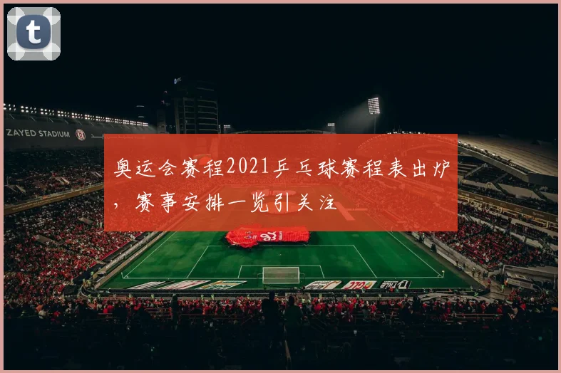 奥运会赛程2021乒乓球赛程表出炉,赛事安排一览引关注