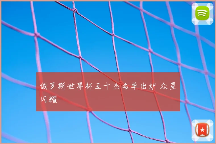俄罗斯世界杯五十杰名单出炉 众星闪耀