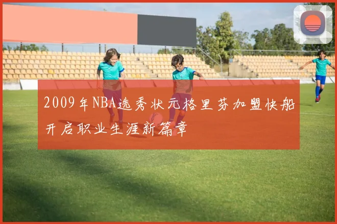 2009年NBA选秀状元格里芬加盟快船开启职业生涯新篇章