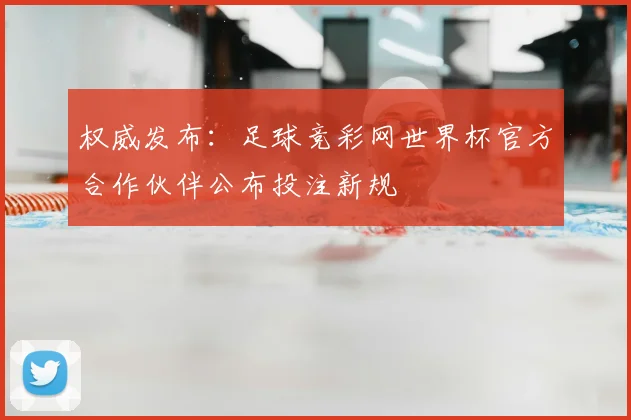 权威发布:足球竞彩网世界杯官方合作伙伴公布投注新规
