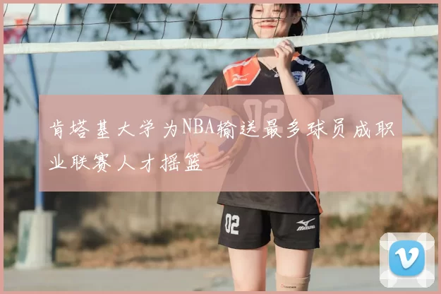 肯塔基大学为NBA输送最多球员成职业联赛人才摇篮