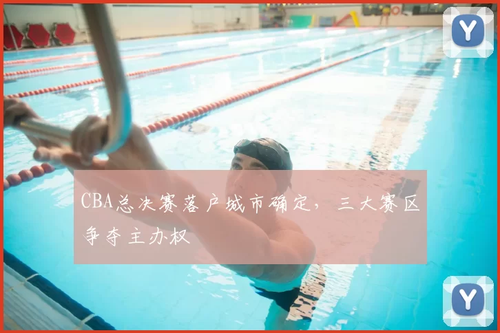 CBA总决赛落户城市确定，三大赛区争夺主办权