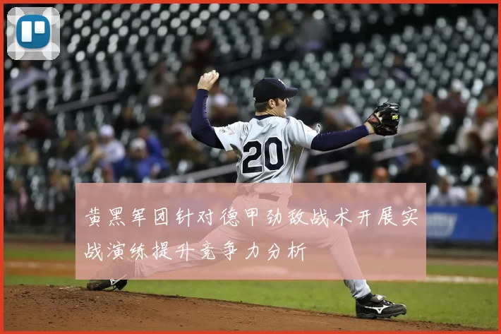 黄黑军团针对德甲劲敌战术开展实战演练提升竞争力分析