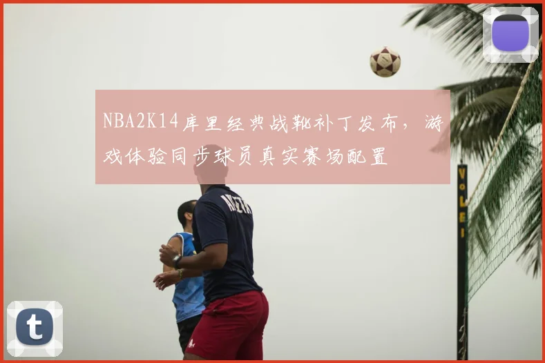 NBA2K14库里经典战靴补丁发布，游戏体验同步球员真实赛场配置