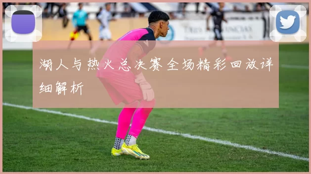 湖人与热火总决赛全场精彩回放详细解析