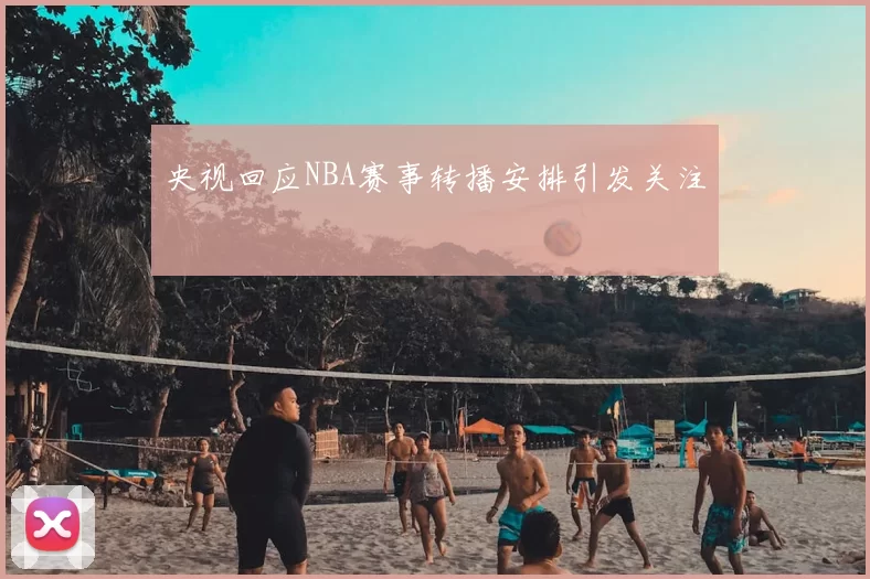 央视回应NBA赛事转播安排引发关注