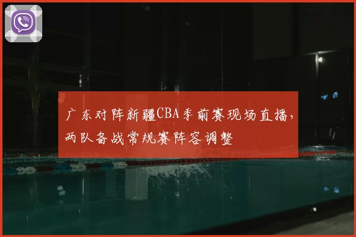 广东对阵新疆CBA季前赛现场直播，两队备战常规赛阵容调整