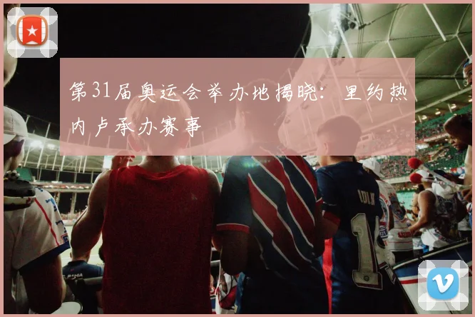 第31届奥运会举办地揭晓:里约热内卢承办赛事