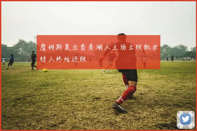 詹姆斯复出首秀湖人主场击败凯尔特人终结连败
