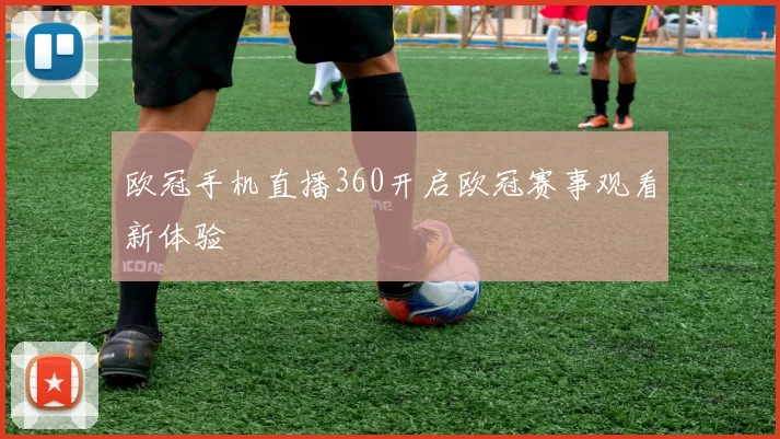 欧冠手机直播360开启欧冠赛事观看新体验