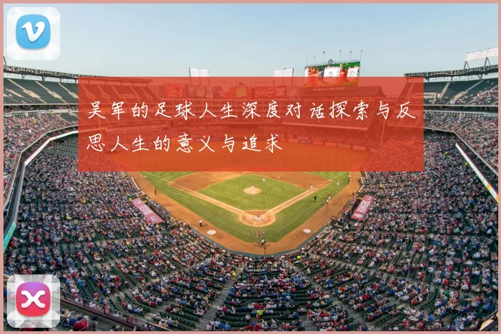 吴军的足球人生深度对话探索与反思人生的意义与追求