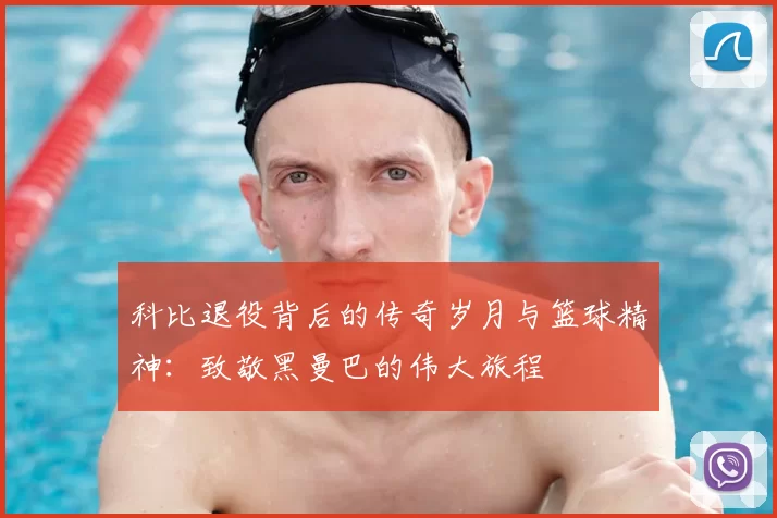 科比退役背后的传奇岁月与篮球精神：致敬黑曼巴的伟大旅程