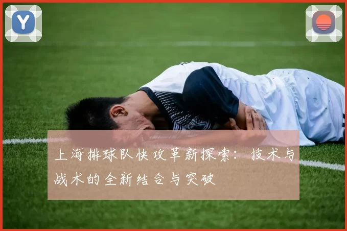 上海排球队快攻革新探索：技术与战术的全新结合与突破