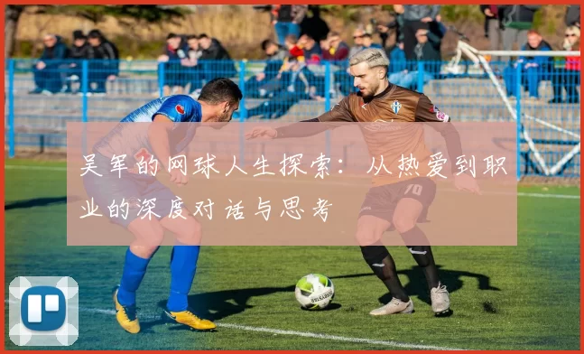 吴军的网球人生探索：从热爱到职业的深度对话与思考