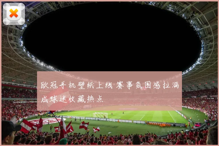 欧冠手机壁纸上线 赛事氛围感拉满成球迷收藏热点
