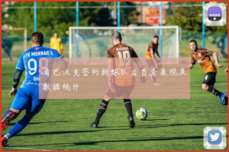 肯巴沃克签约新球队后首秀表现及数据统计