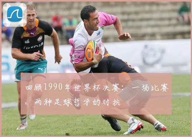 回顾1990年世界杯决赛:一场比赛,两种足球哲学的对抗
