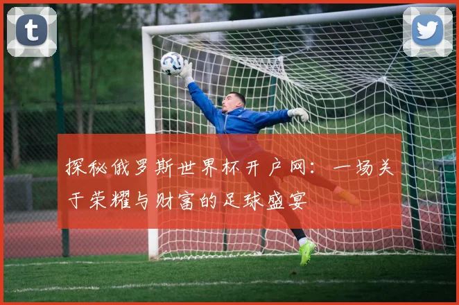 探秘俄罗斯世界杯开户网:一场关于荣耀与财富的足球盛宴