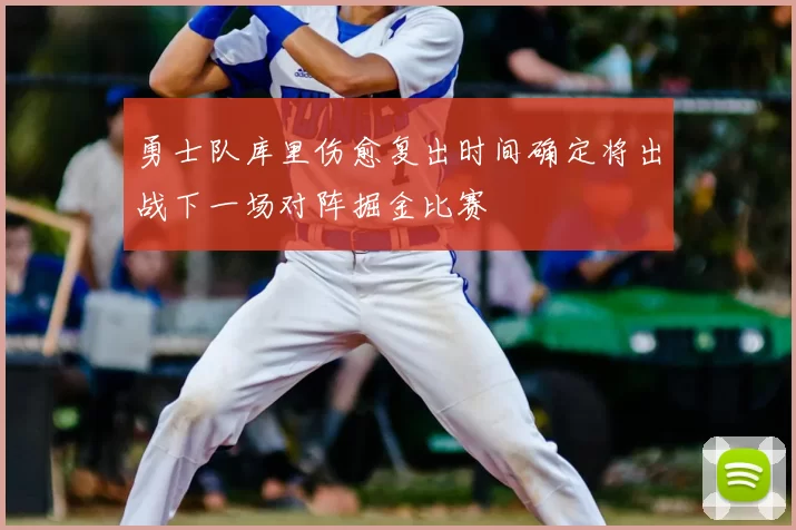 勇士队库里伤愈复出时间确定将出战下一场对阵掘金比赛