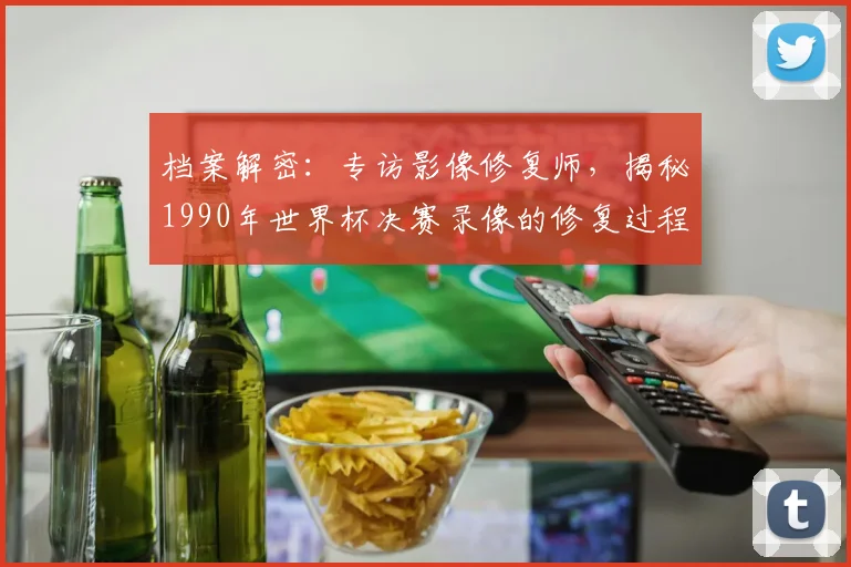 档案解密:专访影像修复师,揭秘1990年世界杯决赛录像的修复过程