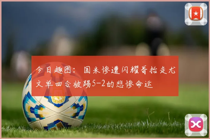 今日趣图:国米惨遭闪耀哥抬走尤文单回合被踢5-2的悲惨命运