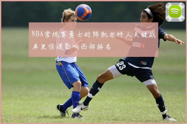 NBA常规赛勇士对阵凯尔特人关键战库里伤退影响西部排名