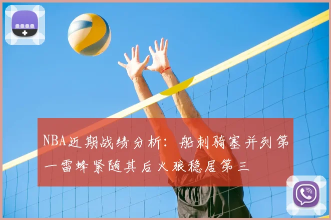 NBA近期战绩分析:船刺骑塞并列第一雷蜂紧随其后火狼稳居第三