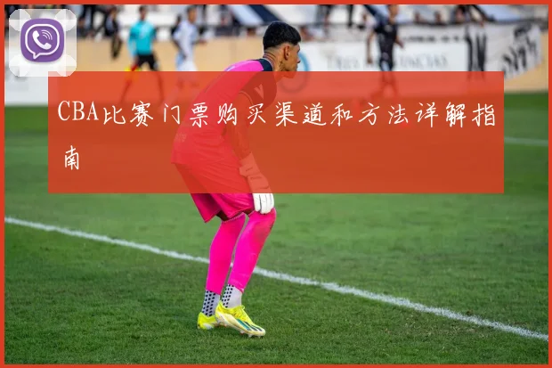 CBA比赛门票购买渠道和方法详解指南