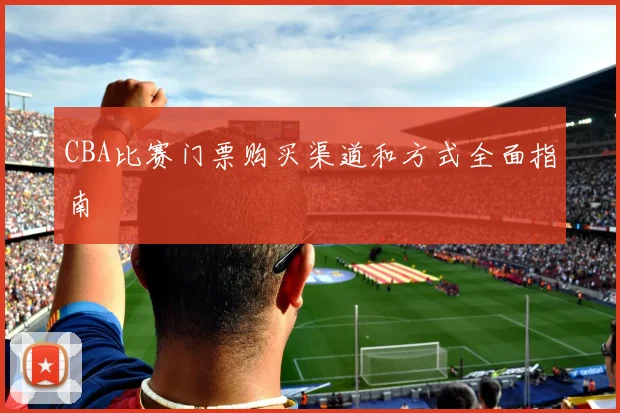 CBA比赛门票购买渠道和方式全面指南