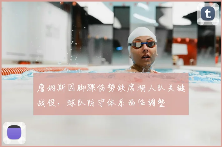 詹姆斯因脚踝伤势缺席湖人队关键战役,球队防守体系面临调整