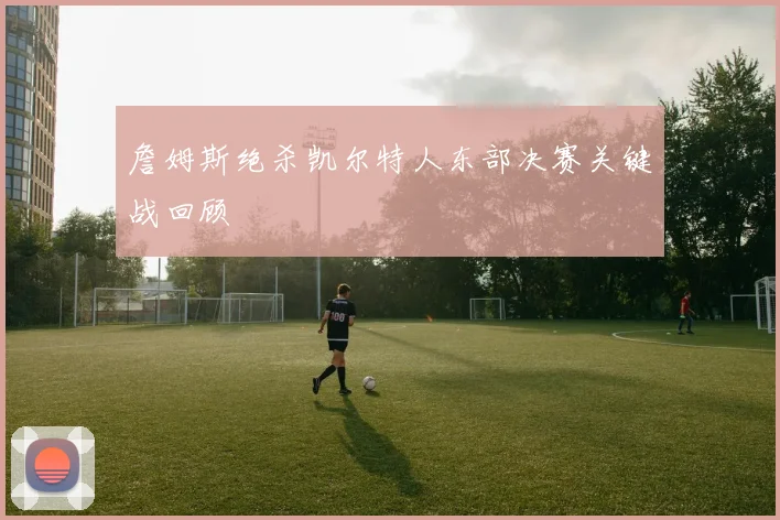 詹姆斯绝杀凯尔特人东部决赛关键战回顾