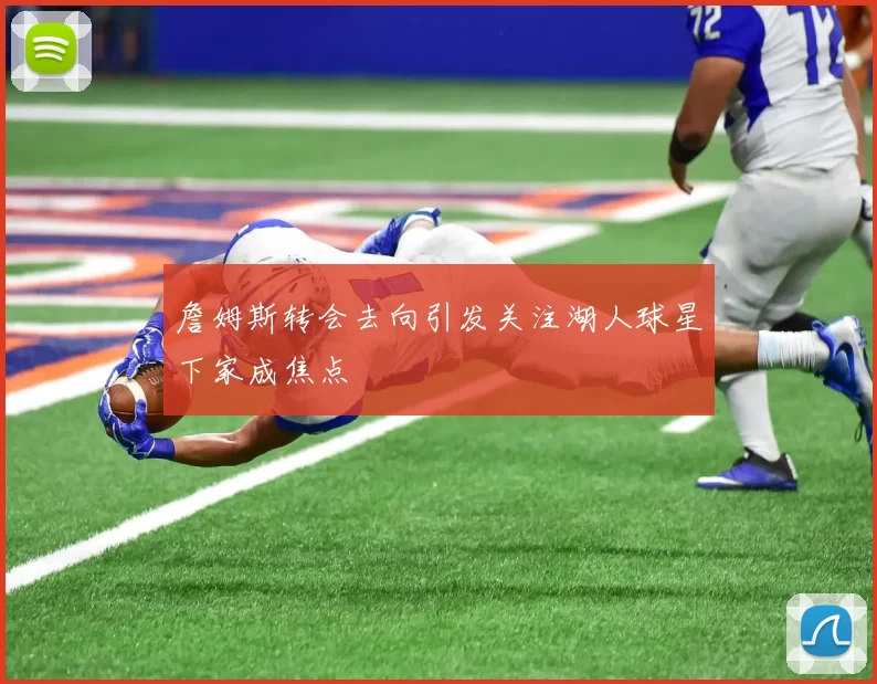 詹姆斯转会去向引发关注湖人球星下家成焦点