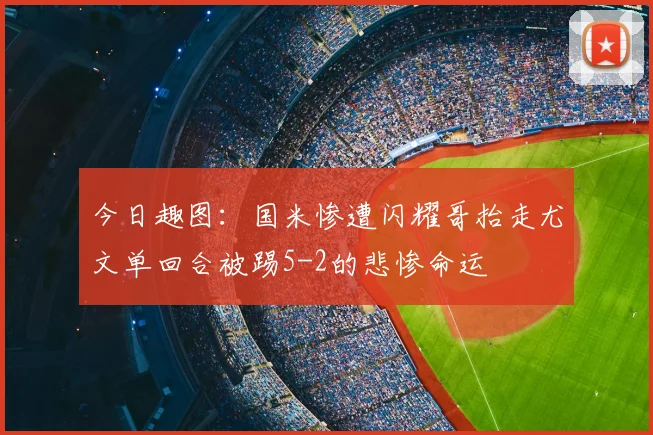 今日趣图:国米惨遭闪耀哥抬走尤文单回合被踢5-2的悲惨命运
