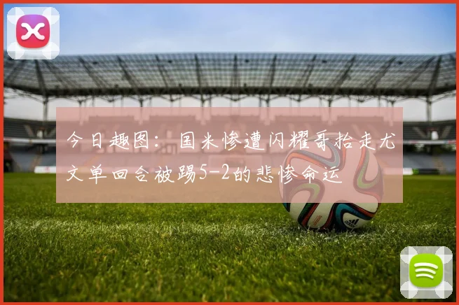 今日趣图：国米惨遭闪耀哥抬走尤文单回合被踢5-2的悲惨命运