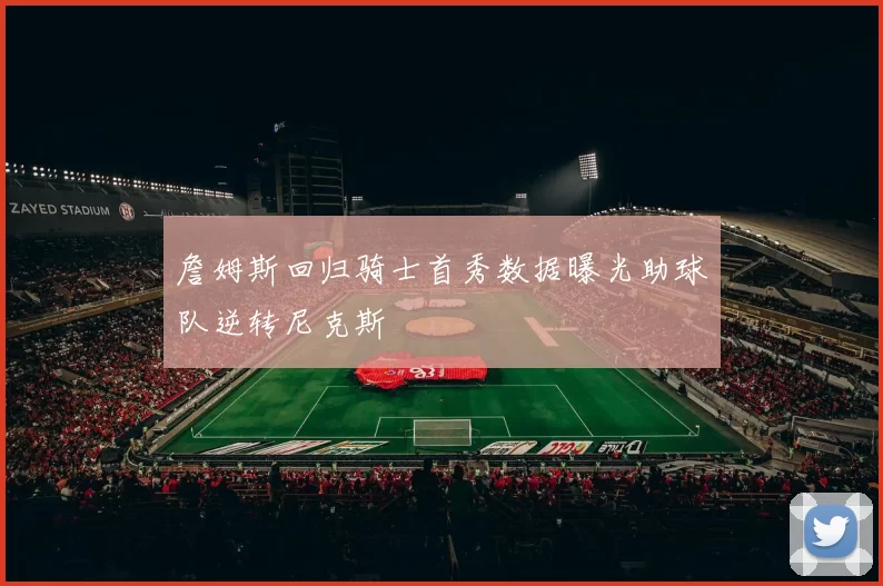 詹姆斯回归骑士首秀数据曝光助球队逆转尼克斯