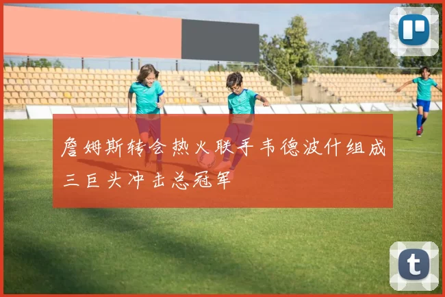 詹姆斯转会热火联手韦德波什组成三巨头冲击总冠军