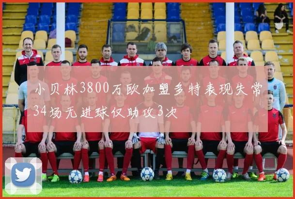 小贝林3800万欧加盟多特表现失常34场无进球仅助攻3次