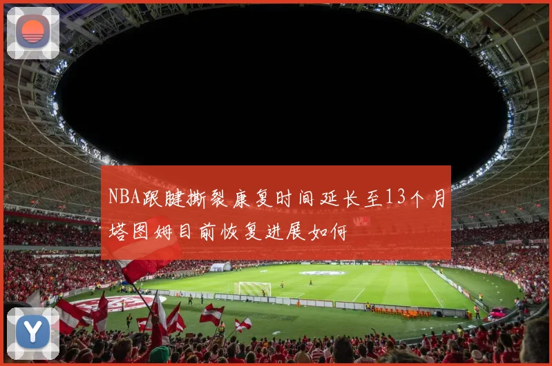 NBA跟腱撕裂康复时间延长至13个月塔图姆目前恢复进展如何