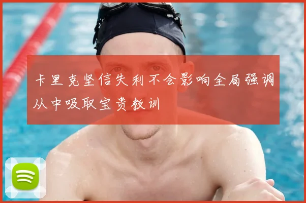 卡里克坚信失利不会影响全局强调从中吸取宝贵教训