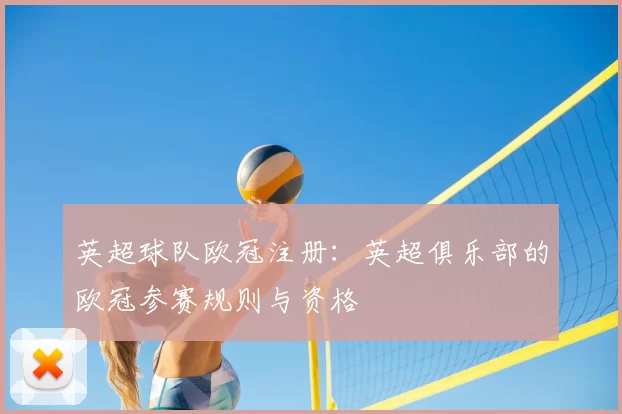 英超球队欧冠注册：英超俱乐部的欧冠参赛规则与资格