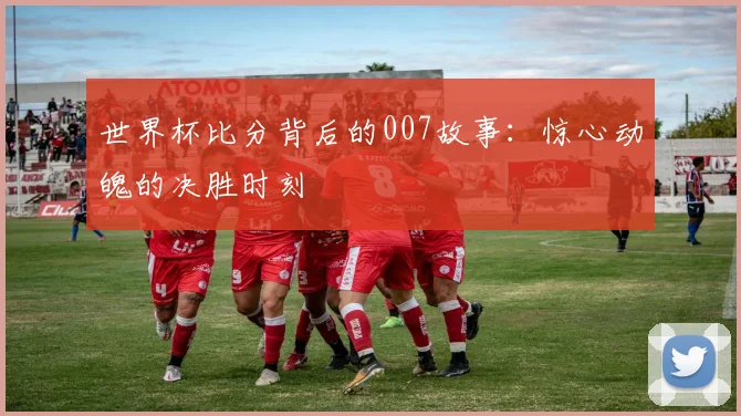 世界杯比分背后的007故事：惊心动魄的决胜时刻