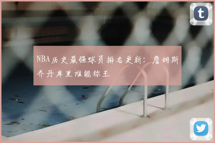 NBA历史最强球员排名更新：詹姆斯乔丹库里谁能称王