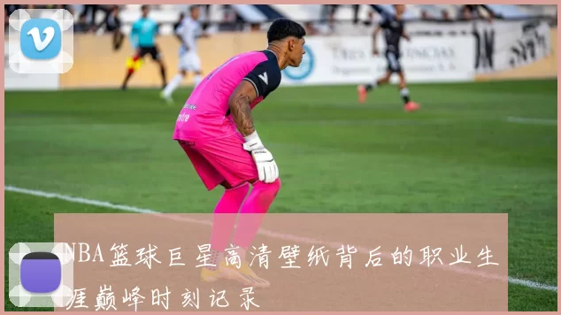 NBA篮球巨星高清壁纸背后的职业生涯巅峰时刻记录