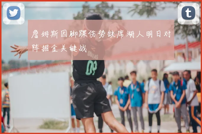 詹姆斯因脚踝伤势缺席湖人明日对阵掘金关键战