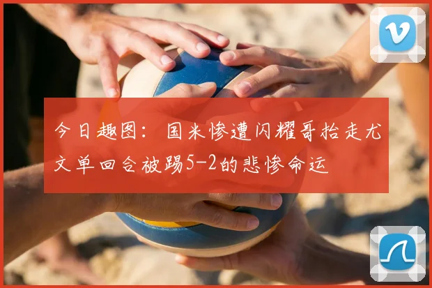 今日趣图:国米惨遭闪耀哥抬走尤文单回合被踢5-2的悲惨命运